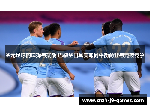 金元足球的抉择与挑战 巴黎圣日耳曼如何平衡商业与竞技竞争