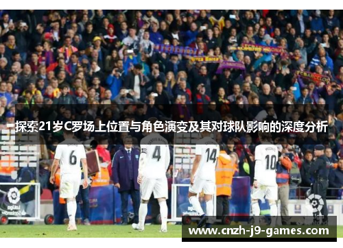 探索21岁C罗场上位置与角色演变及其对球队影响的深度分析 探索21岁C罗场上位置与角色演变及其对球队影响的深度分析