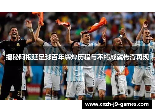 揭秘阿根廷足球百年辉煌历程与不朽成就传奇再现