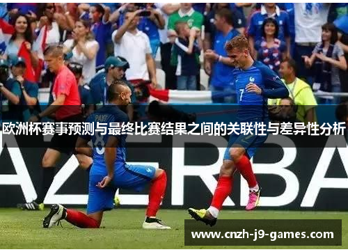 欧洲杯赛事预测与最终比赛结果之间的关联性与差异性分析 欧洲杯赛事预测与最终比赛结果之间的关联性与差异性分析