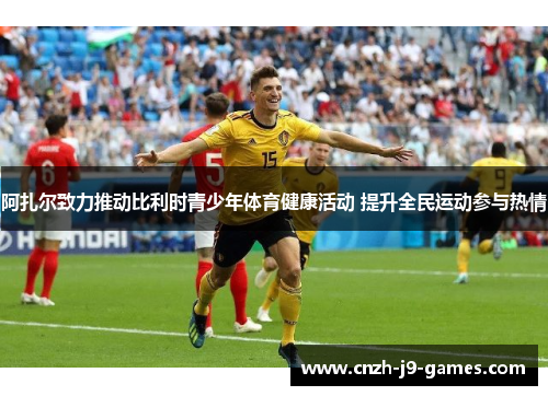 阿扎尔致力推动比利时青少年体育健康活动 提升全民运动参与热情