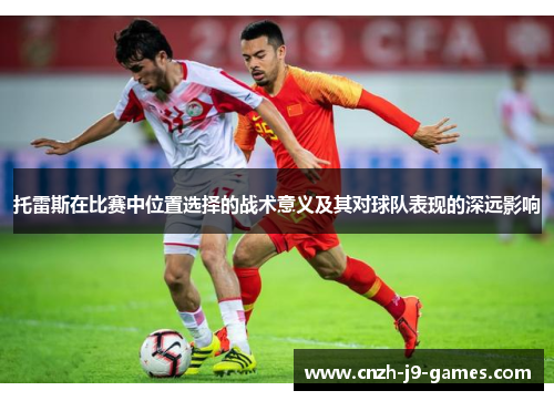 托雷斯在比赛中位置选择的战术意义及其对球队表现的深远影响 托雷斯在比赛中位置选择的战术意义及其对球队表现的深远影响