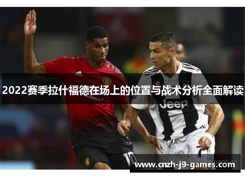 2022赛季拉什福德在场上的位置与战术分析全面解读 2022赛季拉什福德在场上的位置与战术分析全面解读