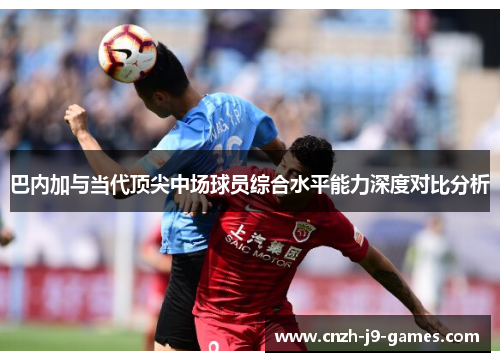 巴内加与当代顶尖中场球员综合水平能力深度对比分析