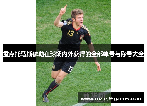 盘点托马斯穆勒在球场内外获得的全部绰号与称号大全 盘点托马斯穆勒在球场内外获得的全部绰号与称号大全