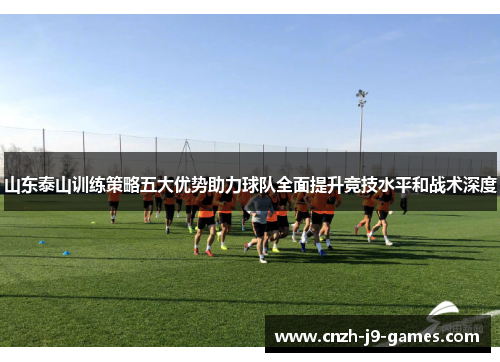 山东泰山训练策略五大优势助力球队全面提升竞技水平和战术深度 山东泰山训练策略五大优势助力球队全面提升竞技水平和战术深度
