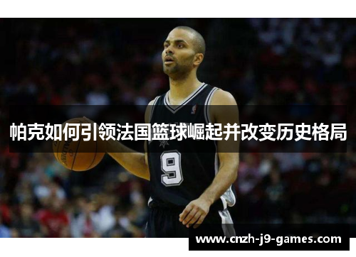 帕克如何引领法国篮球崛起并改变历史格局