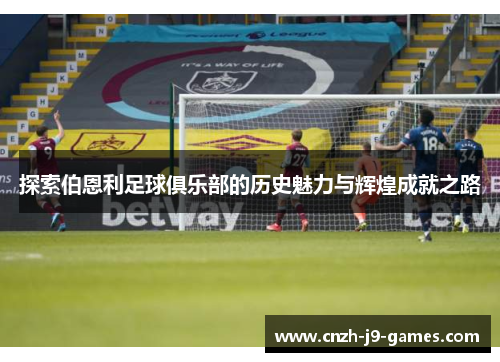 探索伯恩利足球俱乐部的历史魅力与辉煌成就之路 探索伯恩利足球俱乐部的历史魅力与辉煌成就之路