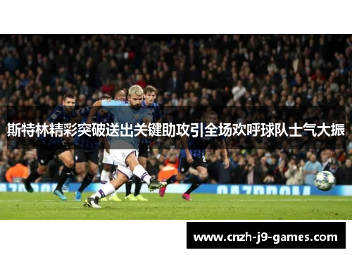 斯特林精彩突破送出关键助攻引全场欢呼球队士气大振 斯特林精彩突破送出关键助攻引全场欢呼球队士气大振