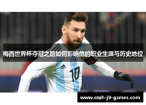 梅西世界杯夺冠之路如何影响他的职业生涯与历史地位 梅西世界杯夺冠之路如何影响他的职业生涯与历史地位
