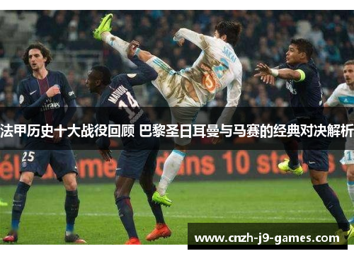 法甲历史十大战役回顾 巴黎圣日耳曼与马赛的经典对决解析 法甲历史十大战役回顾 巴黎圣日耳曼与马赛的经典对决解析