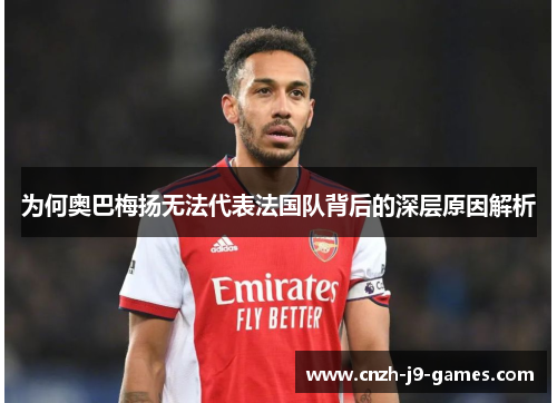 为何奥巴梅扬无法代表法国队背后的深层原因解析