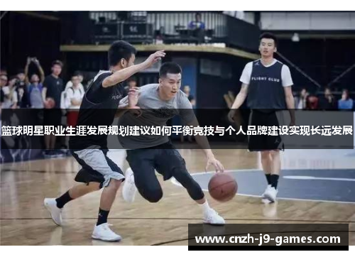 篮球明星职业生涯发展规划建议如何平衡竞技与个人品牌建设实现长远发展 篮球明星职业生涯发展规划建议如何平衡竞技与个人品牌建设实现长远发展
