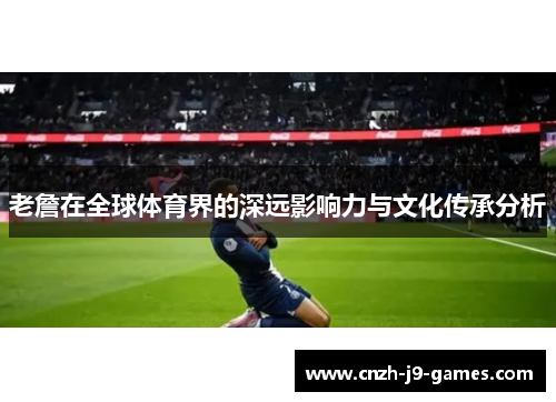老詹在全球体育界的深远影响力与文化传承分析 老詹在全球体育界的深远影响力与文化传承分析