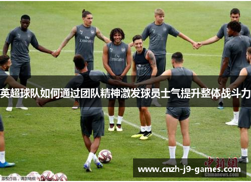 英超球队如何通过团队精神激发球员士气提升整体战斗力 英超球队如何通过团队精神激发球员士气提升整体战斗力