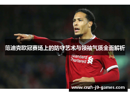范迪克欧冠赛场上的防守艺术与领袖气质全面解析 范迪克欧冠赛场上的防守艺术与领袖气质全面解析