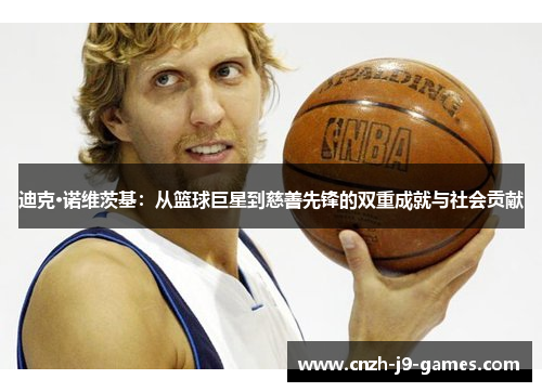 迪克·诺维茨基:从篮球巨星到慈善先锋的双重成就与社会贡献 迪克·诺维茨基:从篮球巨星到慈善先锋的双重成就与社会贡献