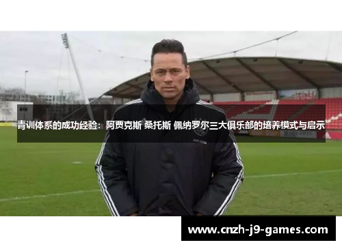 青训体系的成功经验：阿贾克斯 桑托斯 佩纳罗尔三大俱乐部的培养模式与启示