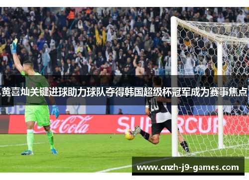 黄喜灿关键进球助力球队夺得韩国超级杯冠军成为赛事焦点 黄喜灿关键进球助力球队夺得韩国超级杯冠军成为赛事焦点