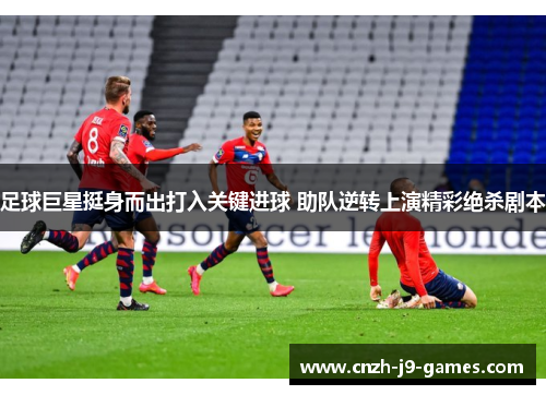 足球巨星挺身而出打入关键进球 助队逆转上演精彩绝杀剧本