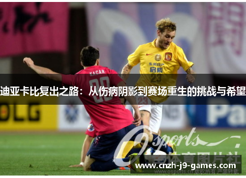 迪亚卡比复出之路：从伤病阴影到赛场重生的挑战与希望