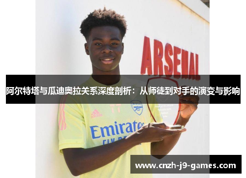 阿尔特塔与瓜迪奥拉关系深度剖析：从师徒到对手的演变与影响