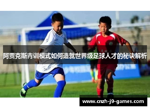 阿贾克斯青训模式如何造就世界级足球人才的秘诀解析