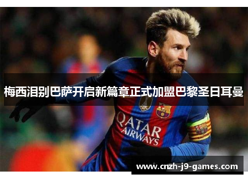 梅西泪别巴萨开启新篇章正式加盟巴黎圣日耳曼