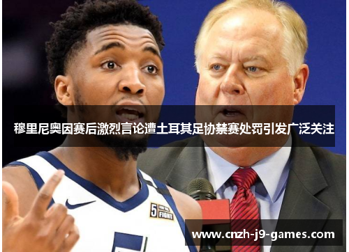 穆里尼奥因赛后激烈言论遭土耳其足协禁赛处罚引发广泛关注 穆里尼奥因赛后激烈言论遭土耳其足协禁赛处罚引发广泛关注
