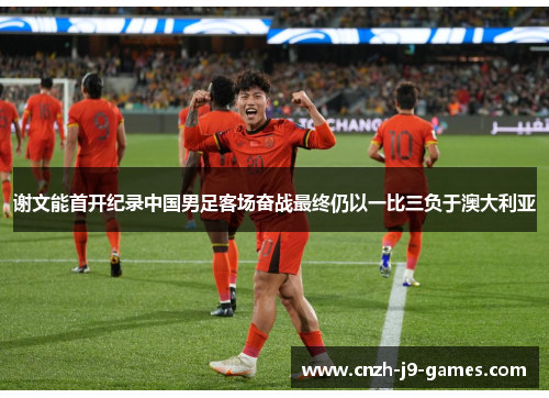 谢文能首开纪录中国男足客场奋战最终仍以一比三负于澳大利亚 谢文能首开纪录中国男足客场奋战最终仍以一比三负于澳大利亚