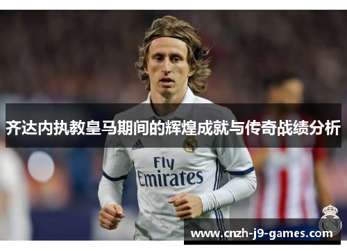 齐达内执教皇马期间的辉煌成就与传奇战绩分析 齐达内执教皇马期间的辉煌成就与传奇战绩分析